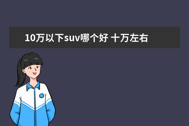 10万以下suv哪个好 十万左右的suv哪个好?