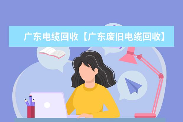 广东电缆回收【广东废旧电缆回收】广东回收电缆线多少钱？
