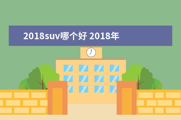 2018suv哪个好 2018年SUV汽车销量排行榜是怎样的?