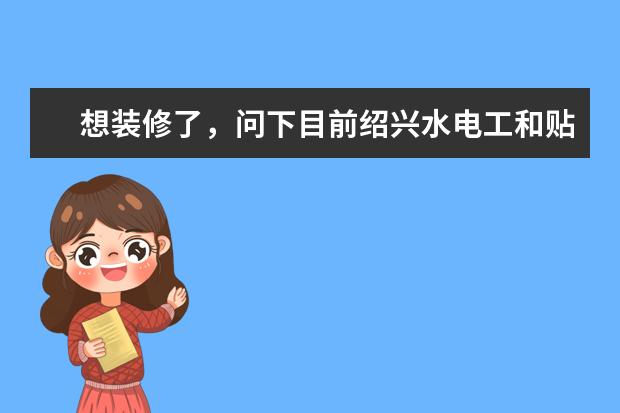 想装修了，问下目前绍兴水电工和贴地砖的分别是多少钱一个平方？