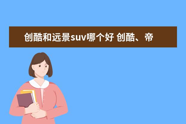 创酷和远景suv哪个好 创酷、帝豪GS、比亚迪元、远景SUV这四个哪个好一些?...