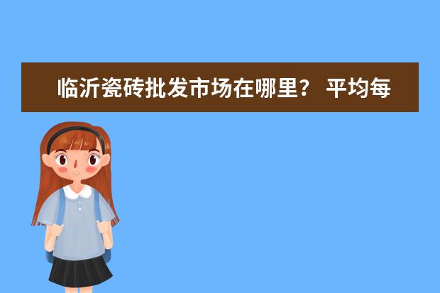 临沂瓷砖批发市场在哪里？ 平均每块比在瓷砖店里买便宜几块钱