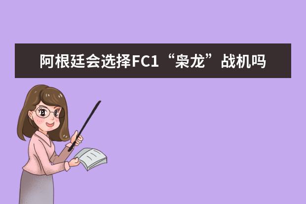 阿根廷会选择FC1“枭龙”战机吗？