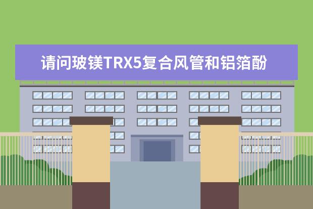 请问玻镁TRX5复合风管和铝箔酚醛复合风管的优缺点？价格怎么样？中央空调用哪种比较好？