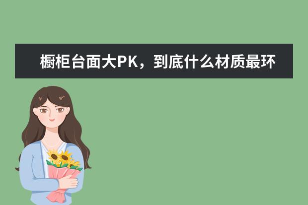 橱柜台面大PK，到底什么材质最环保