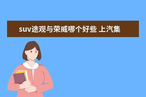 suv途观与荣威哪个好些 上汽集团都有什么车?