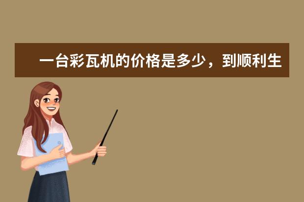 一台彩瓦机的价格是多少，到顺利生产要一些什么机器，大概需要多少钱？