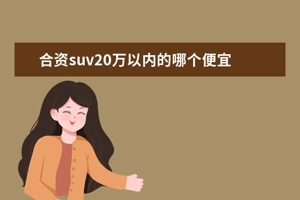 合资suv20万以内的哪个便宜 20万以内合资SUV有哪几款值得购买?