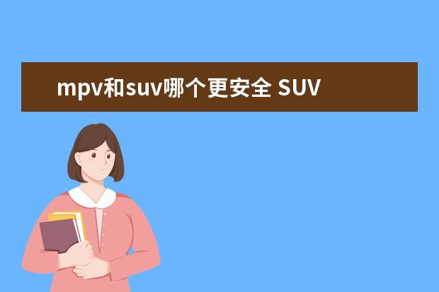 mpv和suv哪个更安全 SUV和MPV相比,哪个更安全?在性能方面有什么区别? - ...