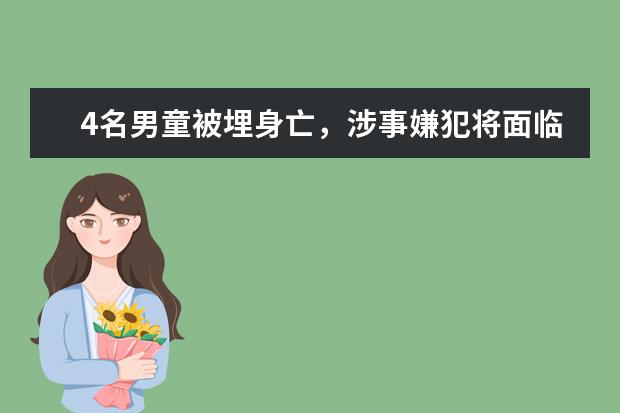 4名男童被埋身亡，涉事嫌犯将面临什么处罚？