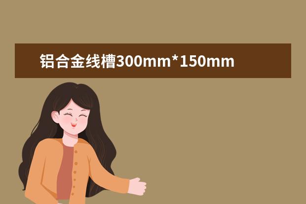 铝合金线槽300mm*150mm*1mm多少钱？