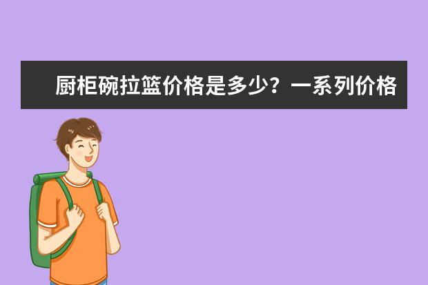 厨柜碗拉篮价格是多少？一系列价格介绍