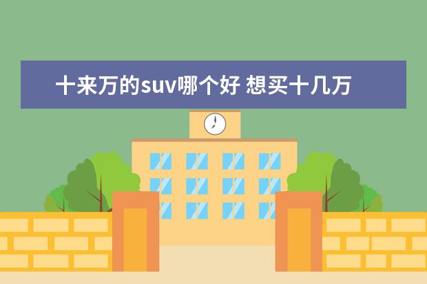 十来万的suv哪个好 想买十几万的SUV,哪款车好呢?