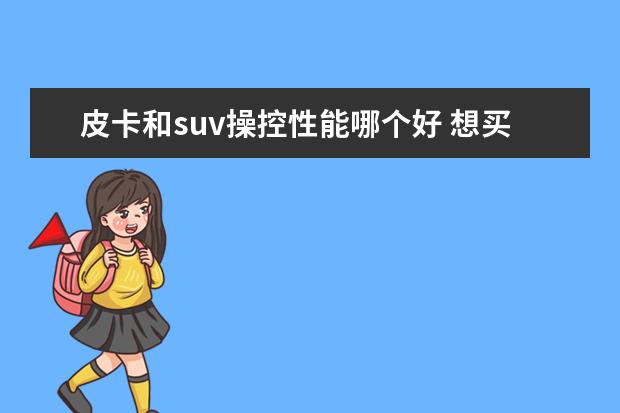 皮卡和suv操控性能哪个好 想买新车了,在SUV与皮卡之间犹豫,想听听兄弟们的意...