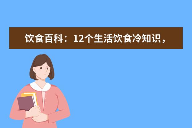 饮食百科：12个生活饮食冷知识，看你知道多少