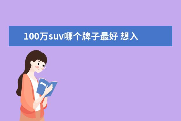 100万suv哪个牌子最好 想入手一辆裸车100∽150万的SUV,请问什么品牌最好? ...