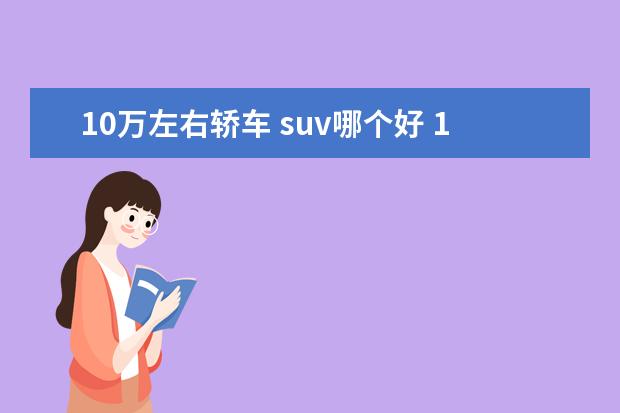 10万左右轿车 suv哪个好 10万左右的suv车排行榜前十名?