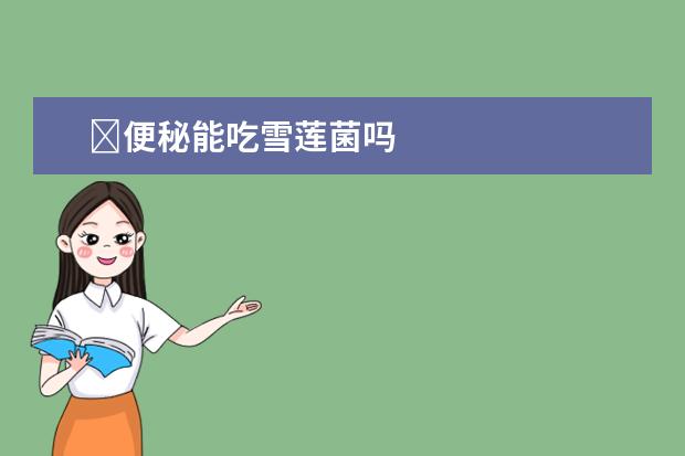 ​便秘能吃雪莲菌吗