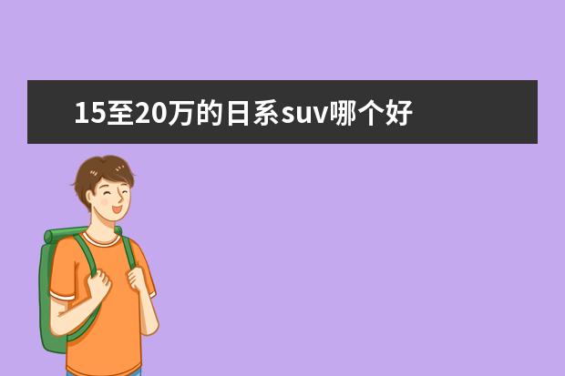 15至20万的日系suv哪个好 预算15万,可以选择的日系SUV都有哪些?