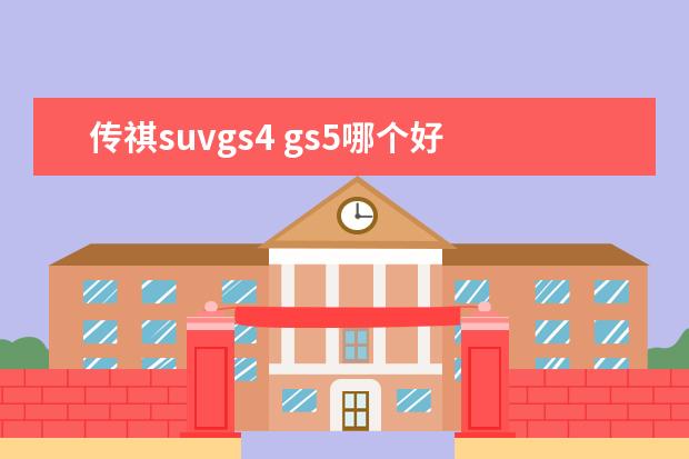 传祺suvgs4 gs5哪个好 传祺gs5和哈弗h6哪个好