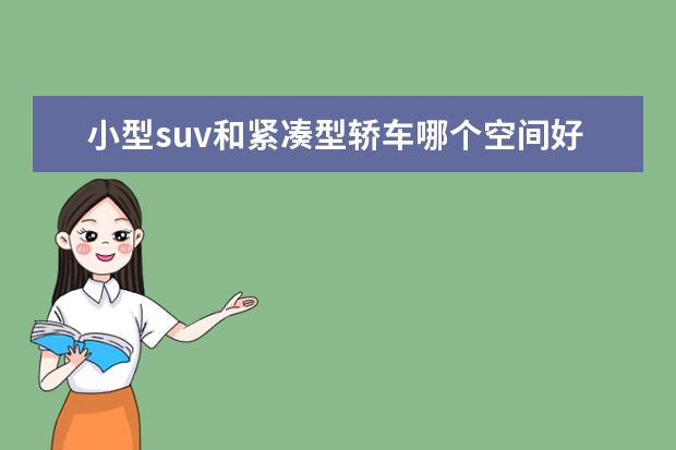 小型suv和紧凑型轿车哪个空间好 小型suv和紧凑型suv哪个大