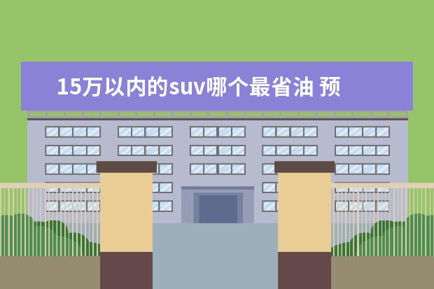 15万以内的suv哪个最省油 预算有15万,想买自动挡省油的SUV,哪款车值得推荐? -...