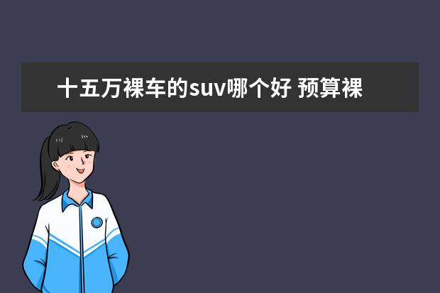 十五万裸车的suv哪个好 预算裸车15w以内,想要suv,有什么推荐?