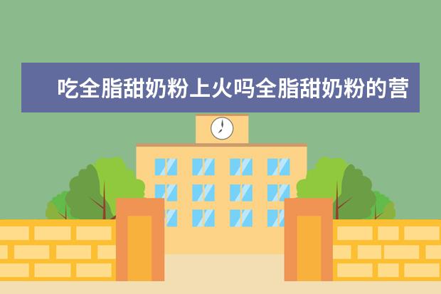 吃全脂甜奶粉上火吗全脂甜奶粉的营养价值有哪些