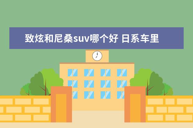 致炫和尼桑suv哪个好 日系车里,哪个车比较好?