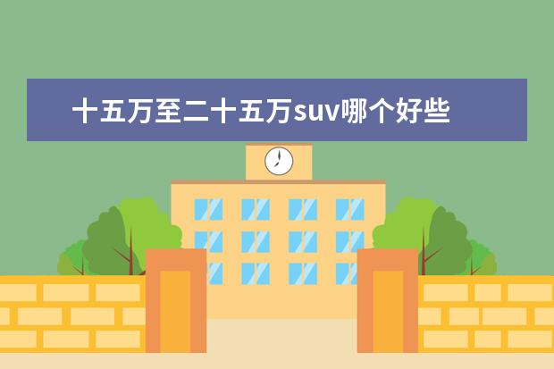 十五万至二十五万suv哪个好些 二十五万预算,想买的混动SUV,该选哪个呢?