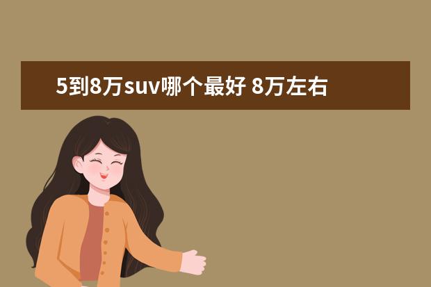 5到8万suv哪个最好 8万左右的SUV哪款比较推荐?