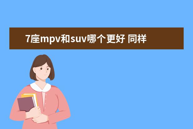 7座mpv和suv哪个更好 同样是7座,该买SUV还是MPV?