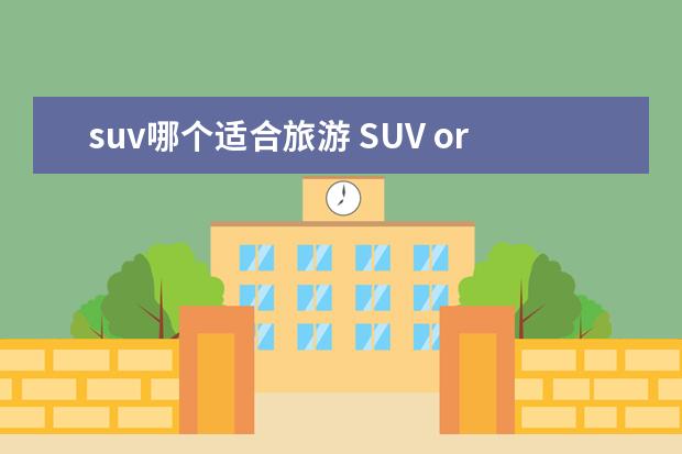 suv哪个适合旅游 SUV or 房车哪个更适合长距离自驾?