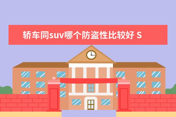 轿车同suv哪个防盗性比较好 SUV安全还是轿车安全?哪个安全系数高?