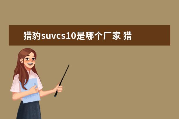猎豹suvcs10是哪个厂家 猎豹cs10是哪家汽车厂