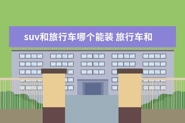 suv和旅行车哪个能装 旅行车和SUV有什么区别?哪一款值得适合家用? - 百度...