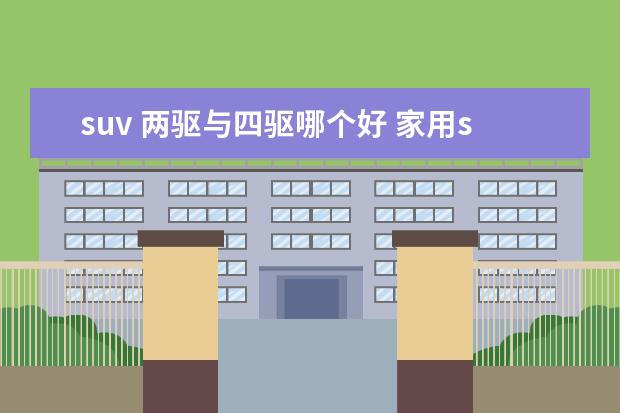 suv 两驱与四驱哪个好 家用suv是两驱好还是四驱好?四驱与两驱的优缺点 - ...