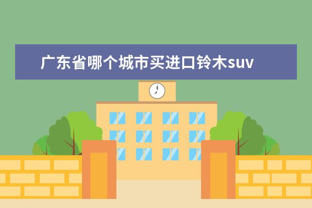 广东省哪个城市买进口铃木suv 铃木最便宜的SUV是哪款?