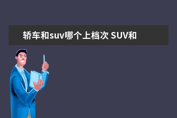 轿车和suv哪个上档次 SUV和轿车哪个好?有什么区别?