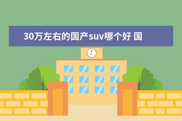 30万左右的国产suv哪个好 国产suv排行榜前十名是什么?