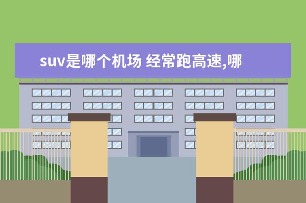 suv是哪个机场 经常跑高速,哪个牌子MPV更合适呢?