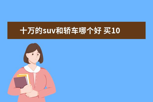 十万的suv和轿车哪个好 买10万的车买轿车好还是SUV好