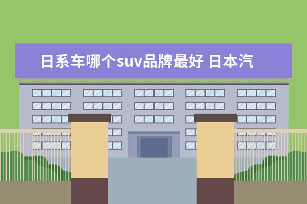 日系车哪个suv品牌最好 日本汽车哪个品牌最好