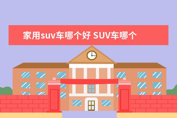 家用suv车哪个好 SUV车哪个牌子的好啊?