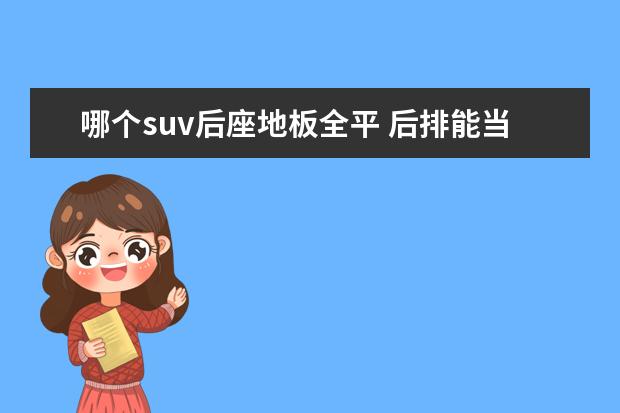 哪个suv后座地板全平 后排能当床用的MPV,都有哪几款?