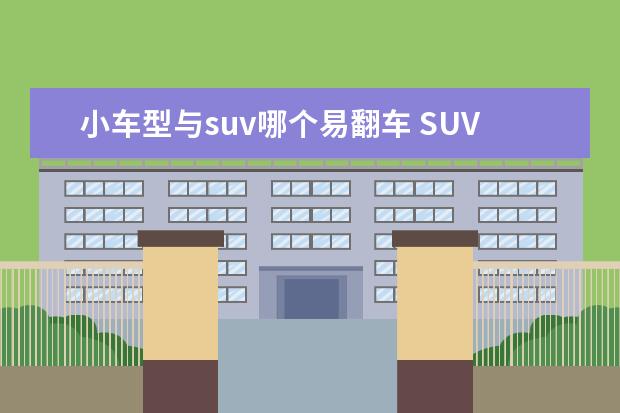 小车型与suv哪个易翻车 SUV跟轿车除了容易翻车还有别的区别吗?越野的话,SUV...