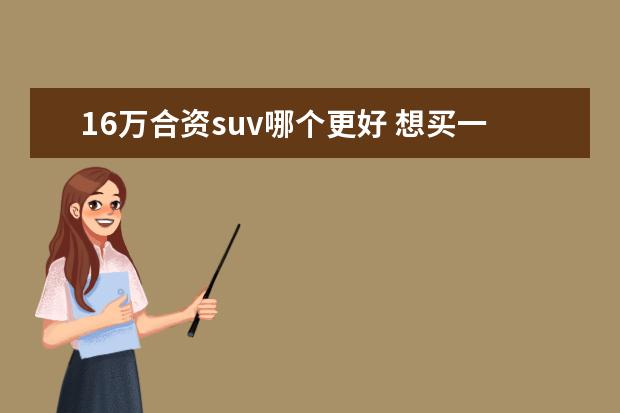 16万合资suv哪个更好 想买一辆suv,全部下来16万以内,要合资品牌,有什么好...