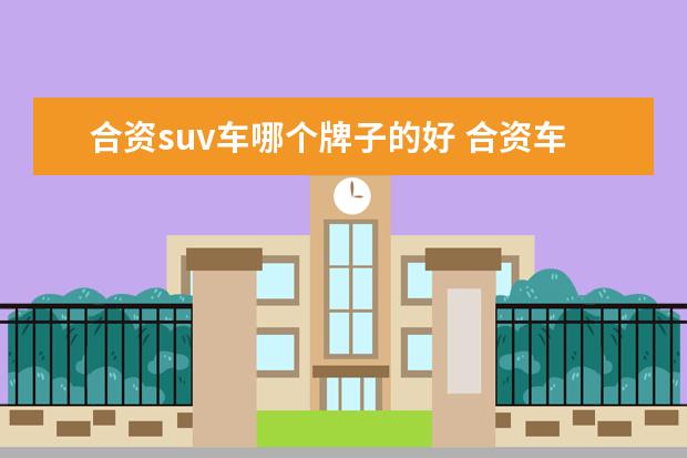 合资suv车哪个牌子的好 合资车有哪些品牌suv