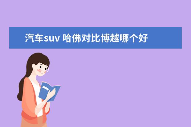 汽车suv 哈佛对比博越哪个好 哈弗H6和吉利博越怎么选?