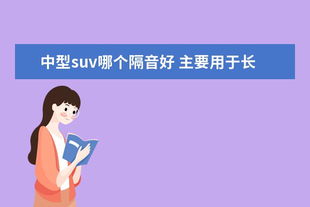中型suv哪个隔音好 主要用于长途旅游,城市代步,要求舒适的中型suv推荐...